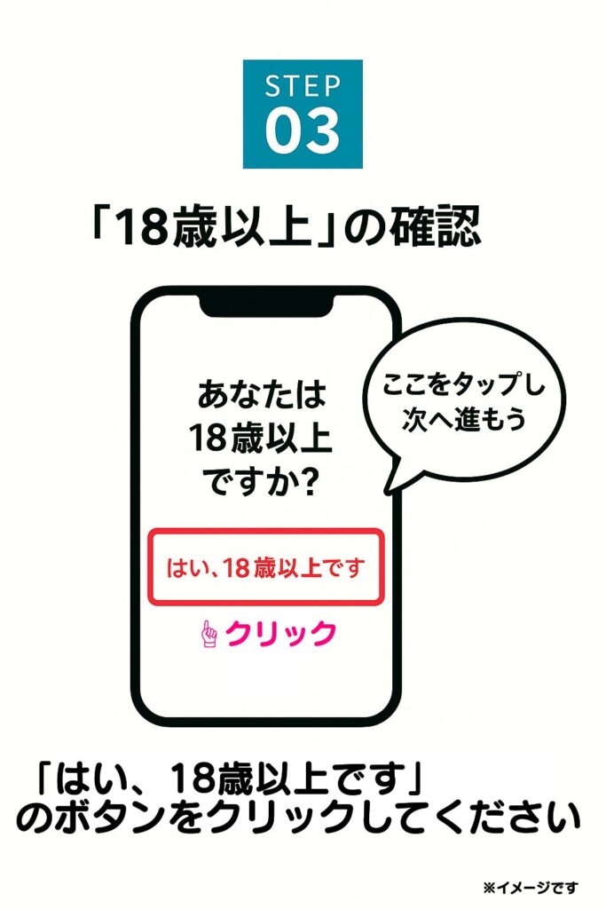 「あなたは18歳以上ですか?」という年齢確認の画面が表示されます。
「はい、18歳以上です」のボタンをクリックしてください。